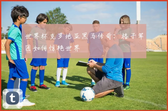 世界杯克罗地亚黑马传奇:格子军团如何惊艳世界