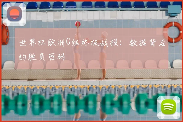 世界杯欧洲G组终极战报：数据背后的胜负密码
