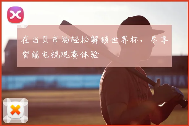 在当贝市场轻松解锁世界杯,尽享智能电视观赛体验
