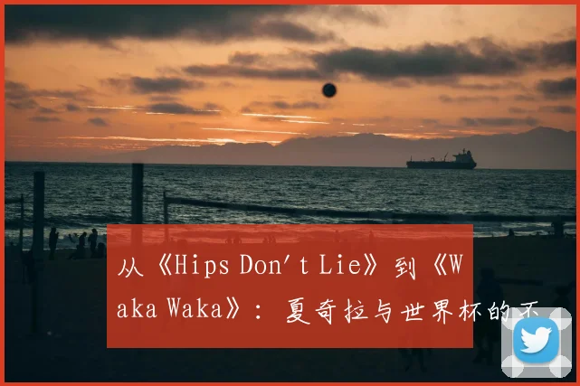 从《Hips Don't Lie》到《Waka Waka》：夏奇拉与世界杯的不解之缘