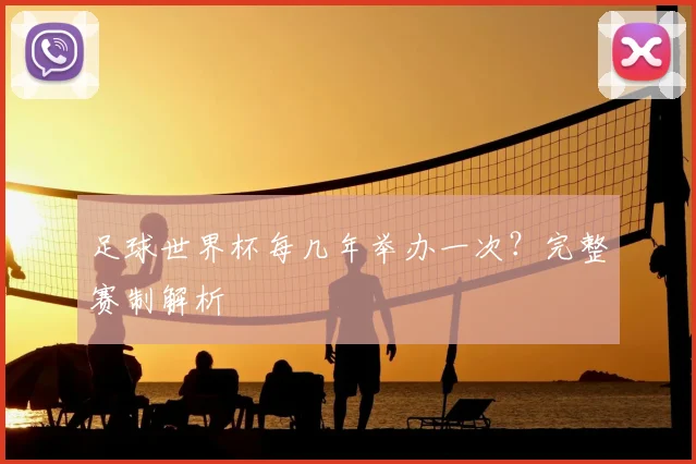 足球世界杯每几年举办一次?完整赛制解析