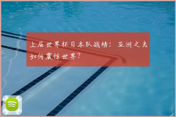 上届世界杯日本队战绩:亚洲之光如何震惊世界?