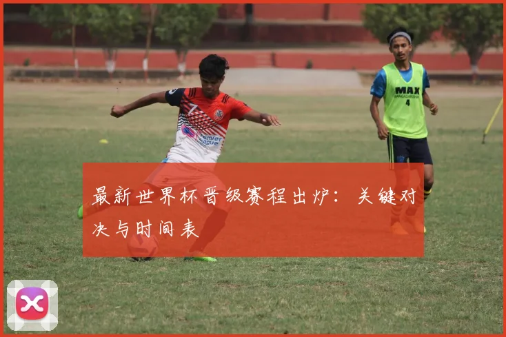 最新世界杯晋级赛程出炉：关键对决与时间表