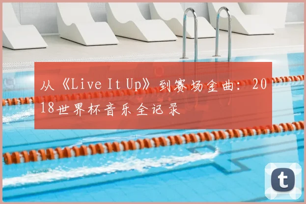 从《Live It Up》到赛场金曲：2018世界杯音乐全记录