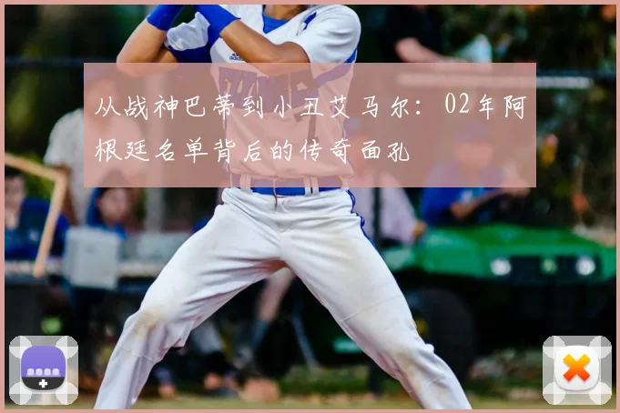从战神巴蒂到小丑艾马尔：02年阿根廷名单背后的传奇面孔