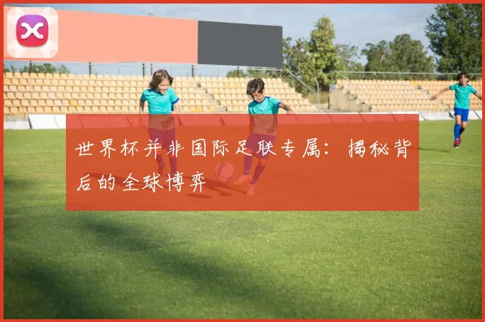 世界杯并非国际足联专属：揭秘背后的全球博弈