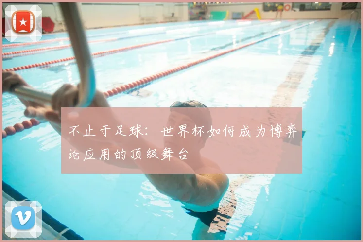 不止于足球:世界杯如何成为博弈论应用的顶级舞台