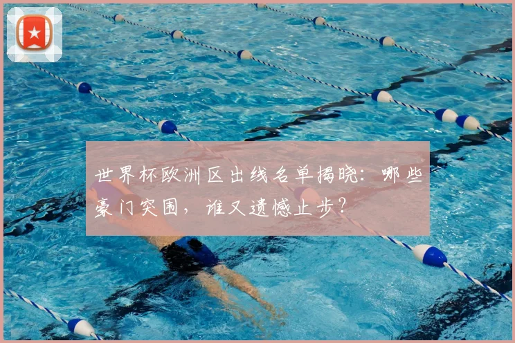 世界杯欧洲区出线名单揭晓：哪些豪门突围，谁又遗憾止步？