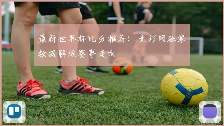 最新世界杯比分推荐：竞彩网独家数据解读赛事走向