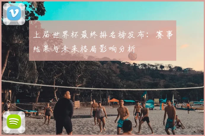 上届世界杯最终排名榜发布:赛事结果与未来格局影响分析