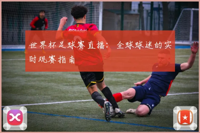 世界杯足球赛直播:全球球迷的实时观赛指南