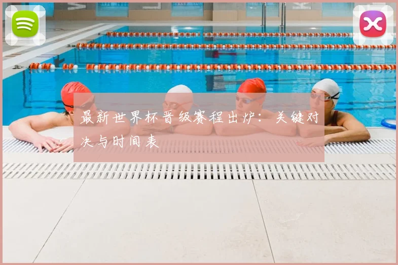 最新世界杯晋级赛程出炉：关键对决与时间表