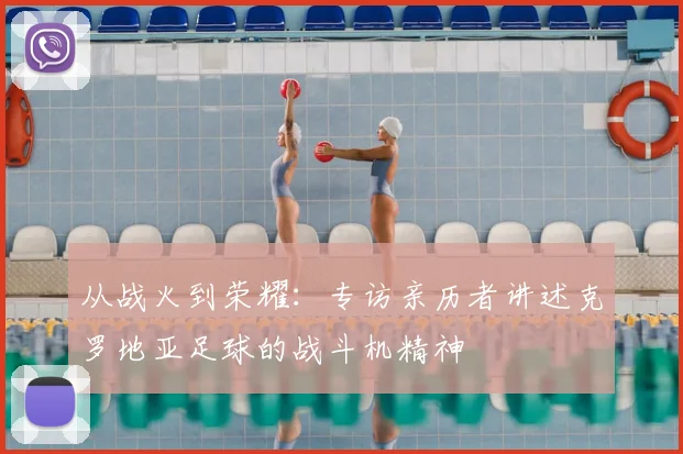 从战火到荣耀：专访亲历者讲述克罗地亚足球的战斗机精神