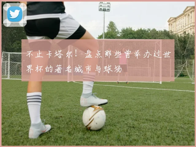 不止卡塔尔！盘点那些曾举办过世界杯的著名城市与球场