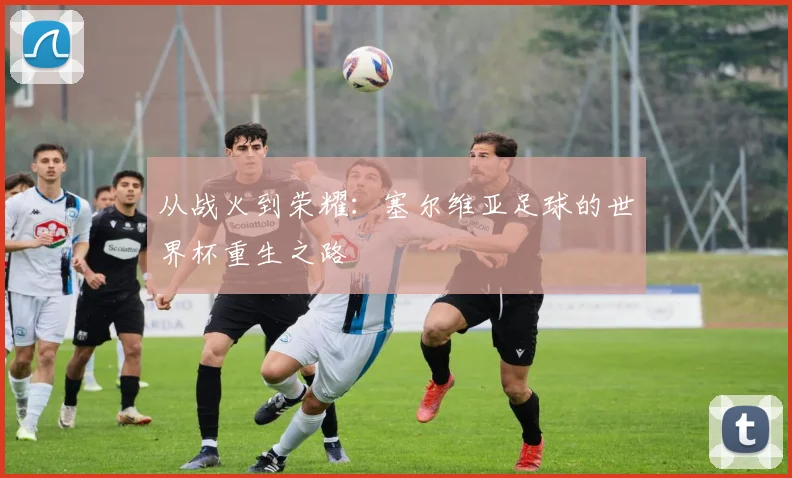 从战火到荣耀：塞尔维亚足球的世界杯重生之路