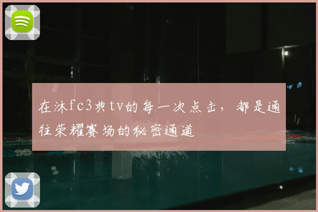 在沐fc3典tv的每一次点击,都是通往荣耀赛场的秘密通道