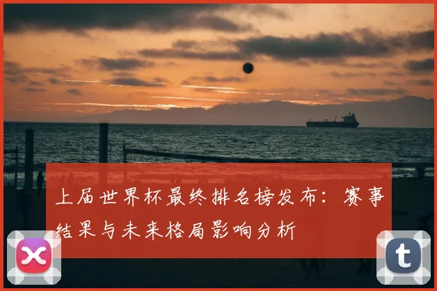 上届世界杯最终排名榜发布：赛事结果与未来格局影响分析