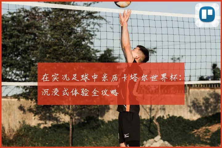 在实况足球中亲历卡塔尔世界杯：沉浸式体验全攻略