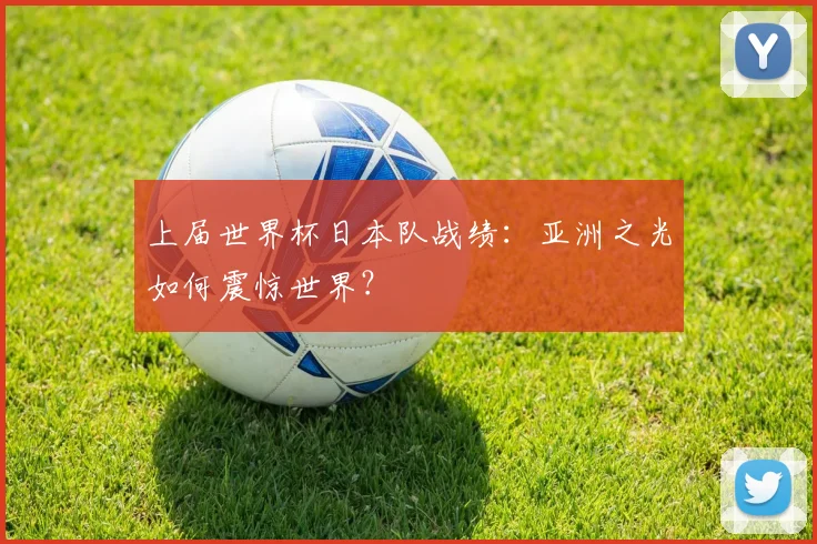 上届世界杯日本队战绩：亚洲之光如何震惊世界？