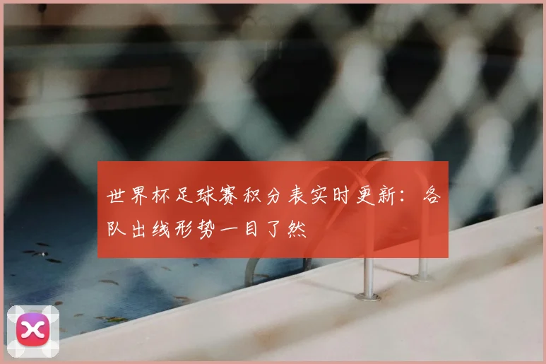 世界杯足球赛积分表实时更新：各队出线形势一目了然