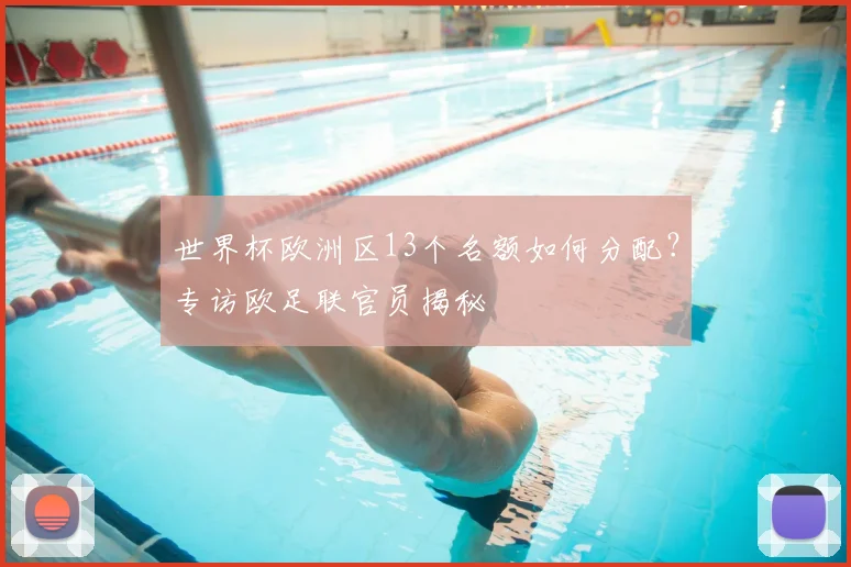 世界杯欧洲区13个名额如何分配？专访欧足联官员揭秘