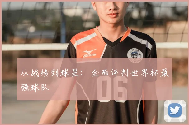 从战绩到球星:全面评判世界杯最强球队