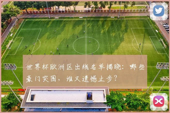 世界杯欧洲区出线名单揭晓：哪些豪门突围，谁又遗憾止步？