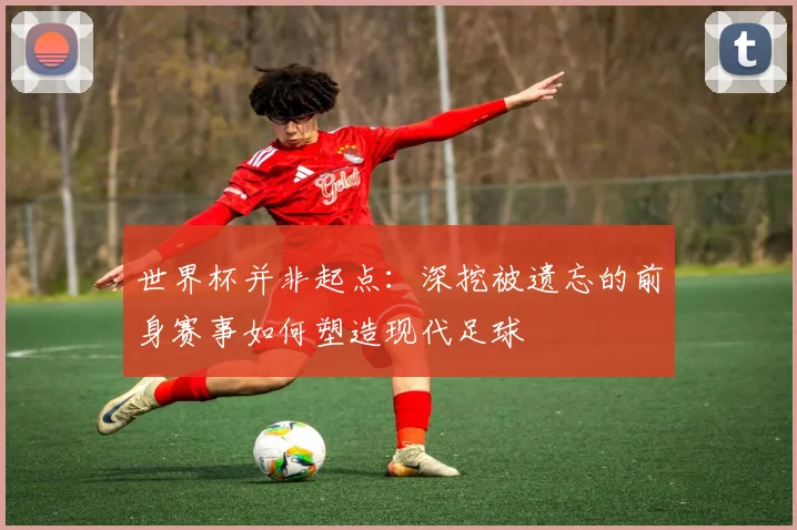 世界杯并非起点：深挖被遗忘的前身赛事如何塑造现代足球