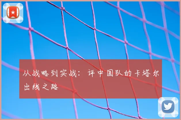 从战略到实战:评中国队的卡塔尔出线之路