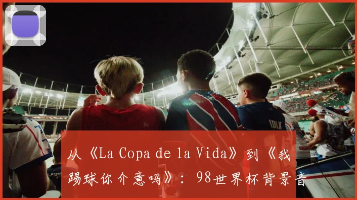 从《La Copa de la Vida》到《我踢球你介意吗》:98世界杯背景音乐全解析