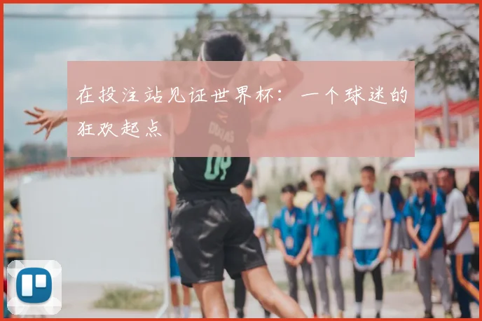 在投注站见证世界杯:一个球迷的狂欢起点