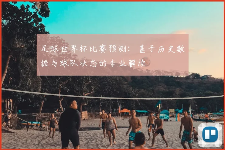 足球世界杯比赛预测:基于历史数据与球队状态的专业解读