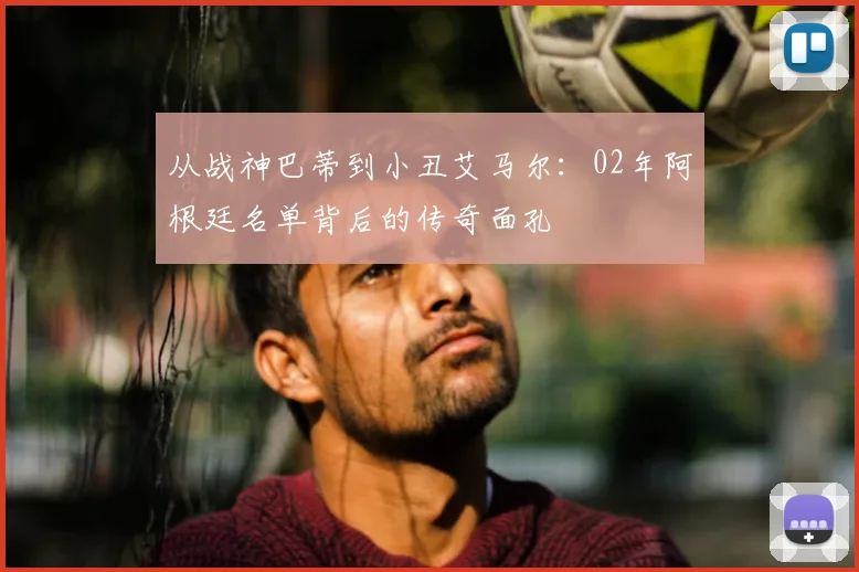 从战神巴蒂到小丑艾马尔：02年阿根廷名单背后的传奇面孔
