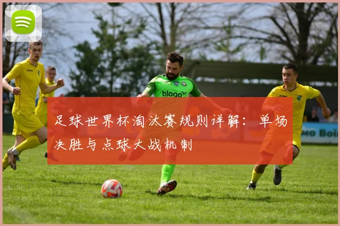足球世界杯淘汰赛规则详解：单场决胜与点球大战机制