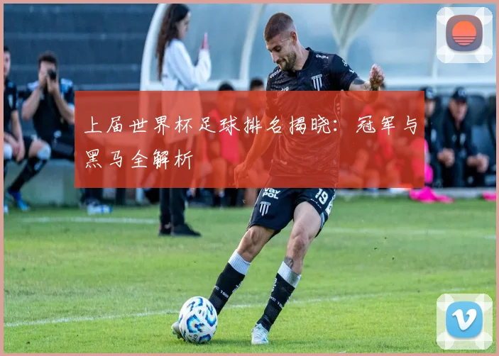 上届世界杯足球排名揭晓:冠军与黑马全解析