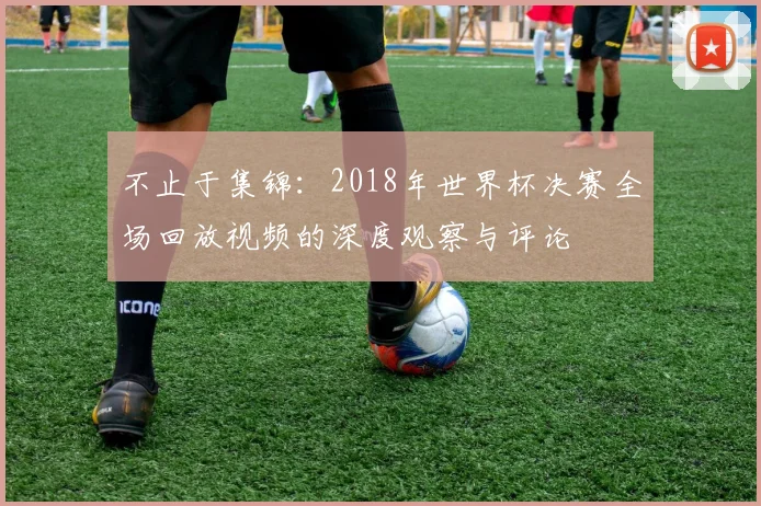 不止于集锦：2018年世界杯决赛全场回放视频的深度观察与评论