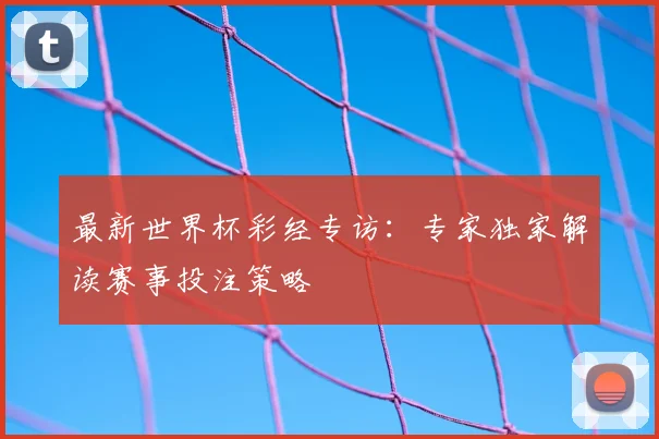 最新世界杯彩经专访：专家独家解读赛事投注策略