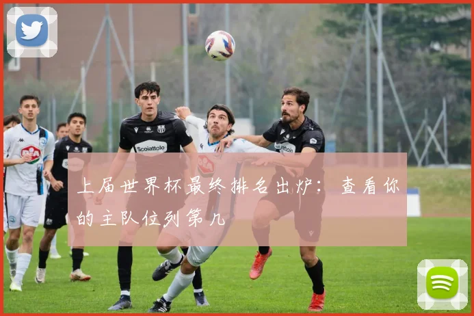 上届世界杯最终排名出炉:查看你的主队位列第几