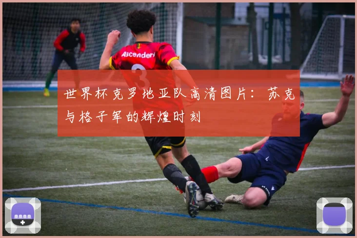 世界杯克罗地亚队高清图片:苏克与格子军的辉煌时刻