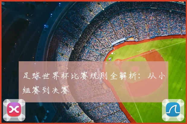足球世界杯比赛规则全解析:从小组赛到决赛