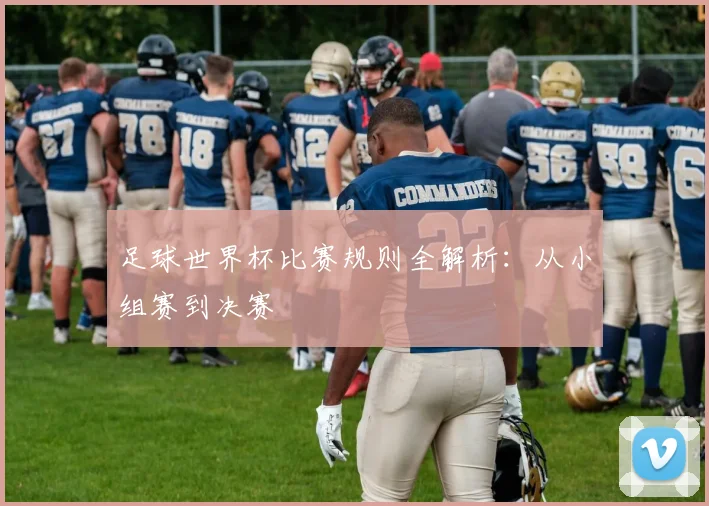 足球世界杯比赛规则全解析:从小组赛到决赛