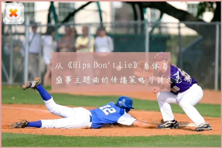 从《Hips Don't Lie》看体育盛事主题曲的传播策略与持久影响力
