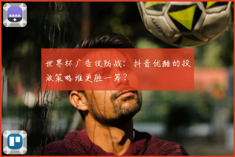 世界杯广告攻防战：抖音优酷的投放策略谁更胜一筹？