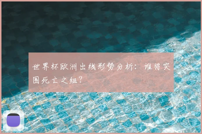 世界杯欧洲出线形势分析:谁将突围死亡之组?