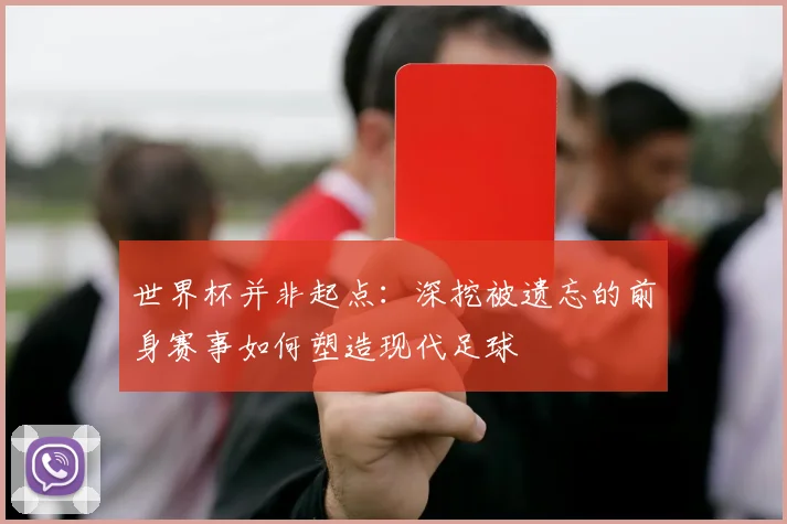 世界杯并非起点:深挖被遗忘的前身赛事如何塑造现代足球