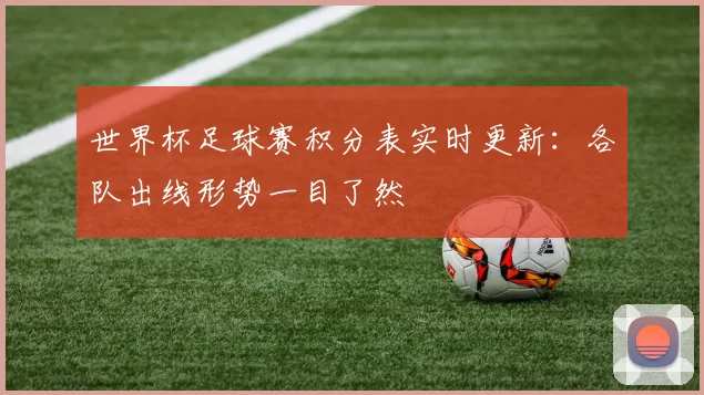 世界杯足球赛积分表实时更新：各队出线形势一目了然