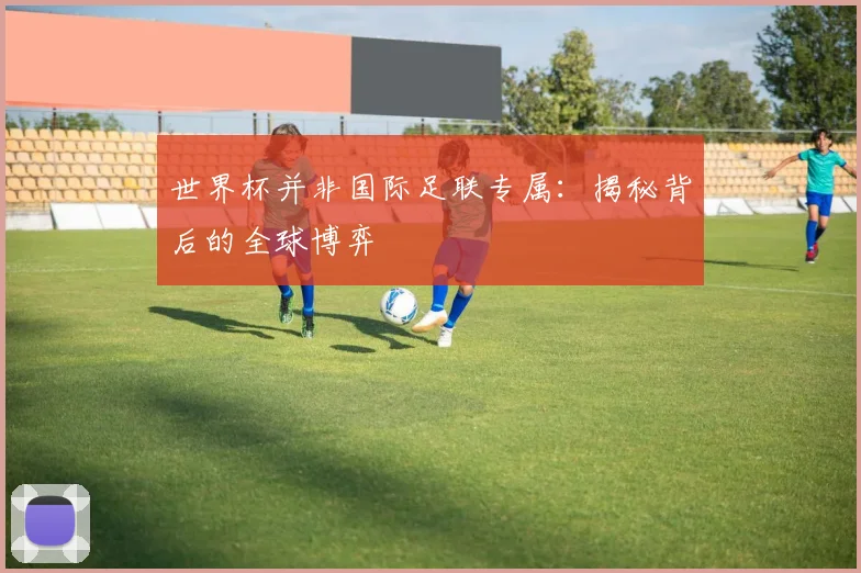 世界杯并非国际足联专属:揭秘背后的全球博弈
