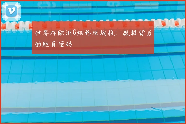 世界杯欧洲G组终极战报:数据背后的胜负密码